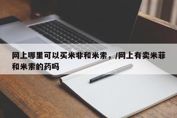 米非米索打胎药专卖微信网上哪里可以买米非和米索，/网上有卖米菲和米索的药吗