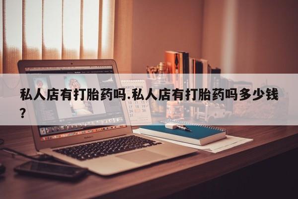 米非米索打胎药专卖微信私人店有打胎药吗.私人店有打胎药吗多少钱？