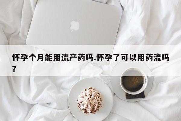 米非米索打胎药专卖微信怀孕个月能用流产药吗.怀孕了可以用药流吗？