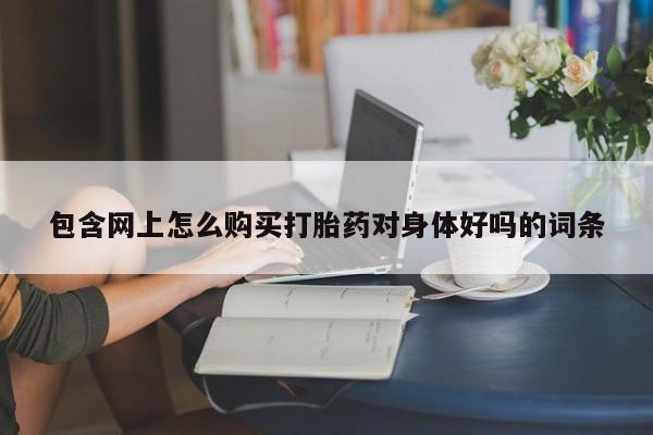 米非米索打胎药专卖微信包含网上怎么购买打胎药对身体好吗的词条