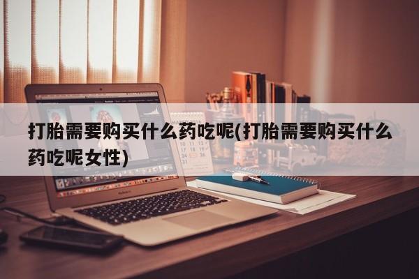 米非米索打胎药专卖微信打胎需要购买什么药吃呢(打胎需要购买什么药吃呢女性)