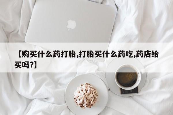 米非米索打胎药专卖微信【购买什么药打胎,打胎买什么药吃,药店给买吗?】