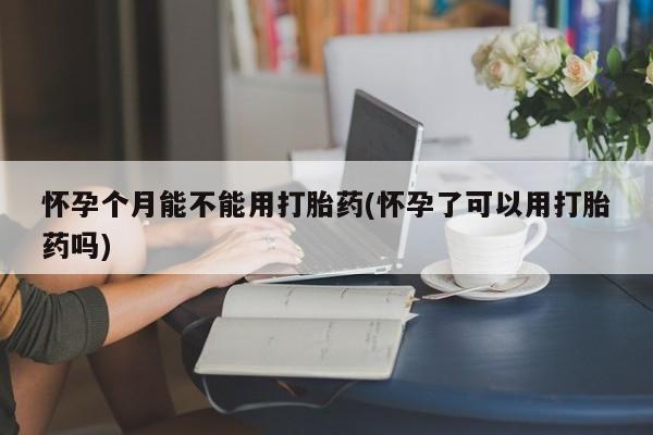 米非米索打胎药专卖微信怀孕个月能不能用打胎药(怀孕了可以用打胎药吗)