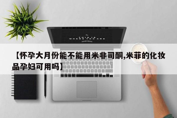 米非米索打胎药专卖微信【怀孕大月份能不能用米非司酮,米菲的化妆品孕妇可用吗】