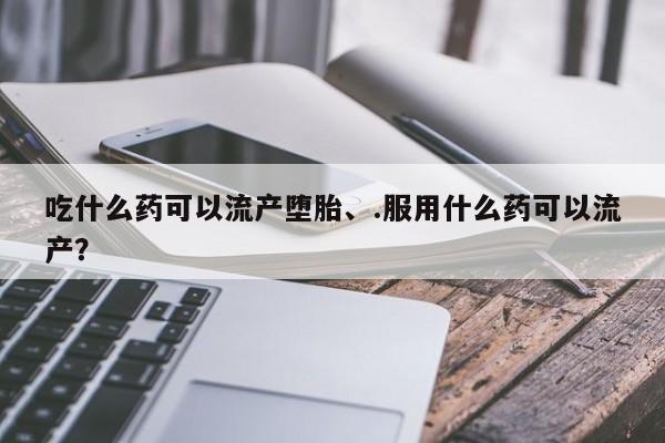 米非米索打胎药专卖微信吃什么药可以流产堕胎、.服用什么药可以流产？