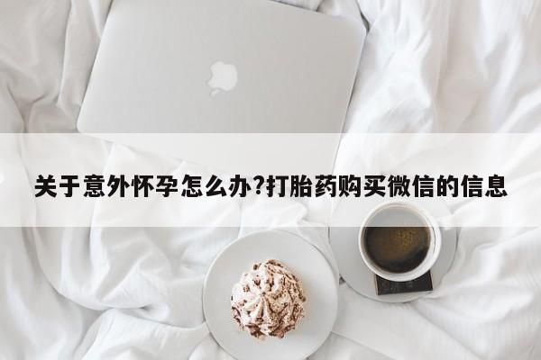 米非米索打胎药专卖微信关于意外怀孕怎么办?打胎药购买微信的信息