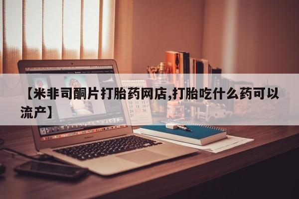 米非米索打胎药专卖微信【米非司酮片打胎药网店,打胎吃什么药可以流产】