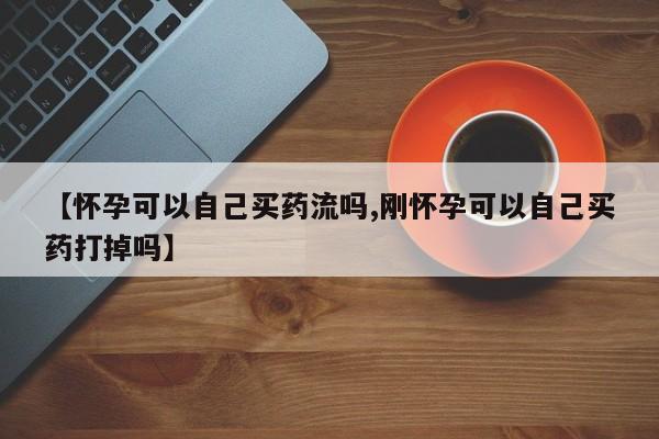 米非米索打胎药专卖微信【怀孕可以自己买药流吗,刚怀孕可以自己买药打掉吗】
