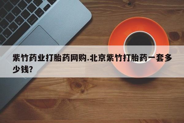 米非米索打胎药专卖微信紫竹药业打胎药网购.北京紫竹打胎药一套多少钱？