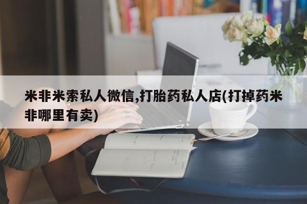 米非米索打胎药专卖微信米非米索私人微信,打胎药私人店(打掉药米非哪里有卖)